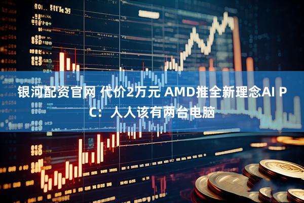银河配资官网 代价2万元 AMD推全新理念AI PC：人人该有两台电脑
