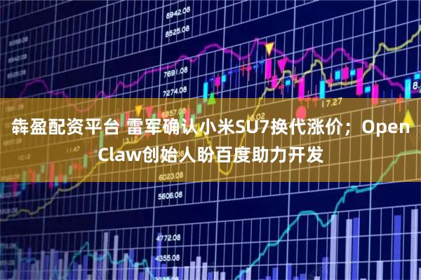犇盈配资平台 雷军确认小米SU7换代涨价；OpenClaw创始人盼百度助力开发
