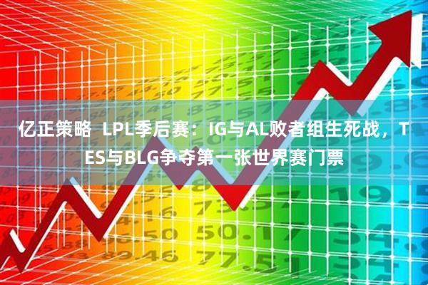 亿正策略  LPL季后赛：IG与AL败者组生死战，TES与BLG争夺第一张世界赛门票