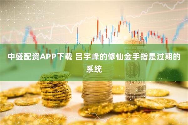 中盛配资APP下载 吕宇峰的修仙金手指是过期的系统