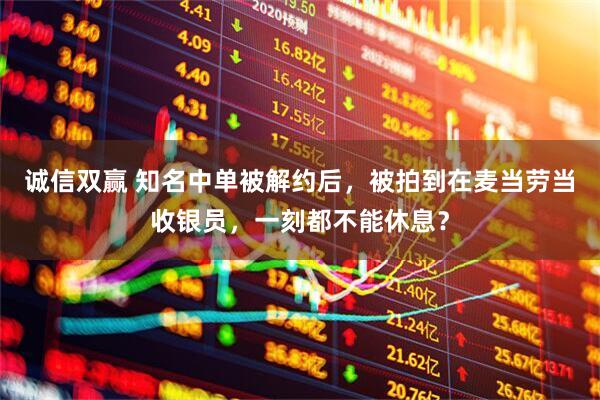 诚信双赢 知名中单被解约后，被拍到在麦当劳当收银员，一刻都不能休息？