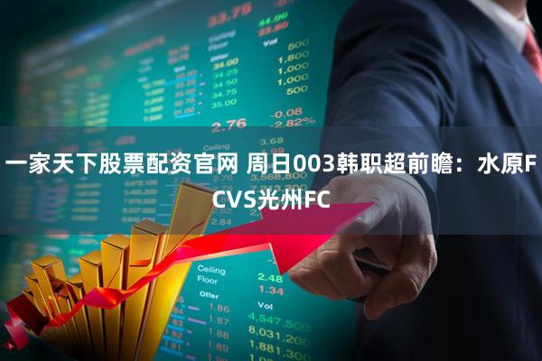 一家天下股票配资官网 周日003韩职超前瞻：水原FCVS光州FC