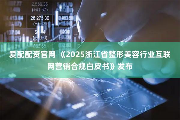 爱配配资官网 《2025浙江省整形美容行业互联网营销合规白皮书》发布
