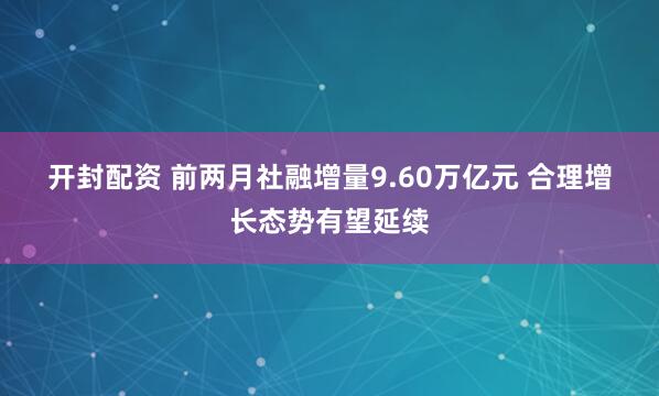 开封配资 前两月社融增量9.60万亿元 合理增长态势有望延续