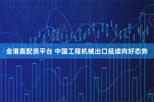 金港赢配资平台 中国工程机械出口延续向好态势