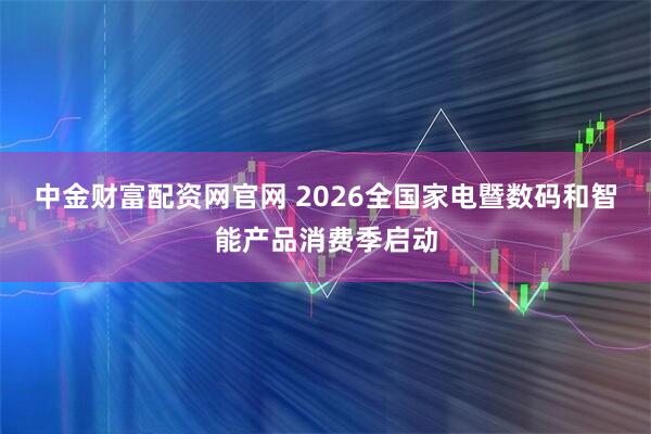 中金财富配资网官网 2026全国家电暨数码和智能产品消费季启动