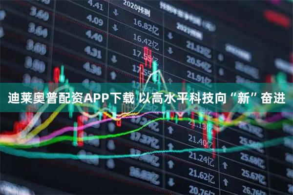迪莱奥普配资APP下载 以高水平科技向“新”奋进