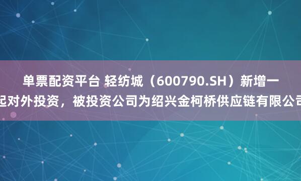 单票配资平台 轻纺城（600790.SH）新增一起对外投资，被投资公司为绍兴金柯桥供应链有限公司