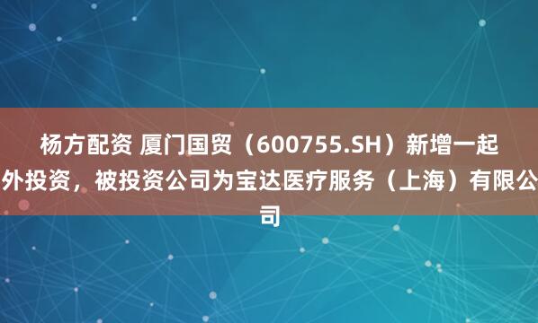 杨方配资 厦门国贸（600755.SH）新增一起对外投资，被投资公司为宝达医疗服务（上海）有限公司