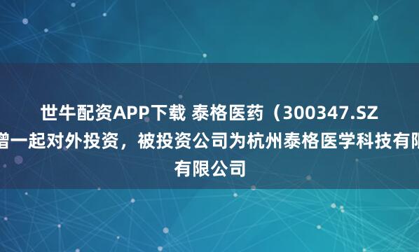 世牛配资APP下载 泰格医药（300347.SZ）新增一起对外投资，被投资公司为杭州泰格医学科技有限公司