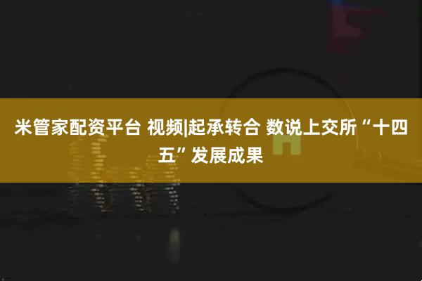 米管家配资平台 视频|起承转合 数说上交所“十四五”发展成果