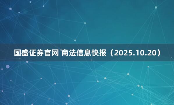 国盛证券官网 商法信息快报（2025.10.20）