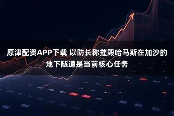 原津配资APP下载 以防长称摧毁哈马斯在加沙的地下隧道是当前核心任务