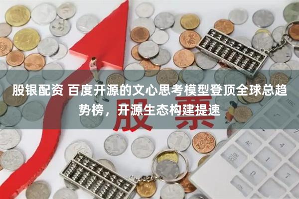 股银配资 百度开源的文心思考模型登顶全球总趋势榜，开源生态构建提速