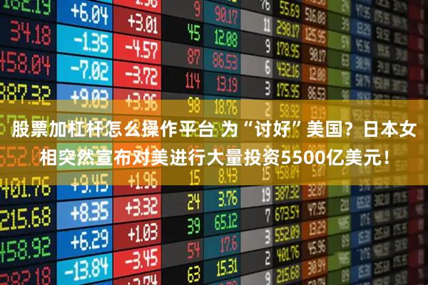 股票加杠杆怎么操作平台 为“讨好”美国？日本女相突然宣布对美进行大量投资5500亿美元！