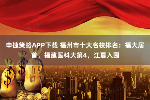 申捷策略APP下载 福州市十大名校排名：福大居首，福建医科大第4，江夏入围