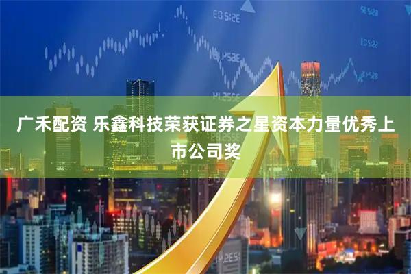 广禾配资 乐鑫科技荣获证券之星资本力量优秀上市公司奖