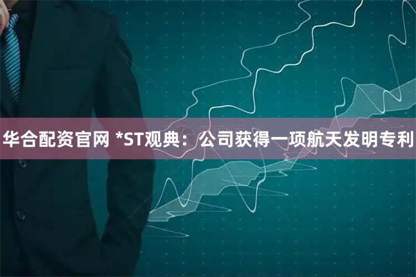 华合配资官网 *ST观典：公司获得一项航天发明专利