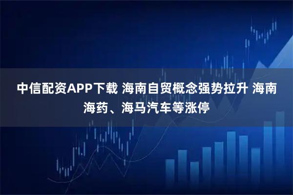 中信配资APP下载 海南自贸概念强势拉升 海南海药、海马汽车等涨停