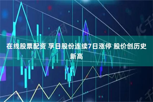 在线股票配资 孚日股份连续7日涨停 股价创历史新高