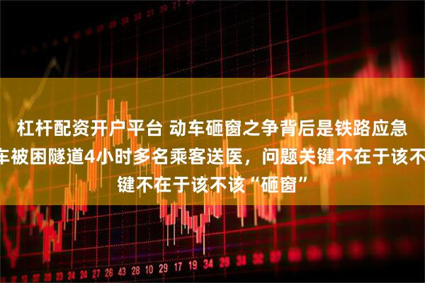 杠杆配资开户平台 动车砸窗之争背后是铁路应急短板！动车被困隧道4小时多名乘客送医，问题关键不在于该不该“砸窗”