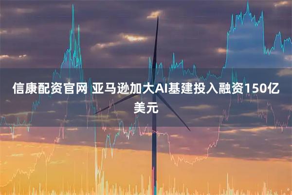 信康配资官网 亚马逊加大AI基建投入融资150亿美元