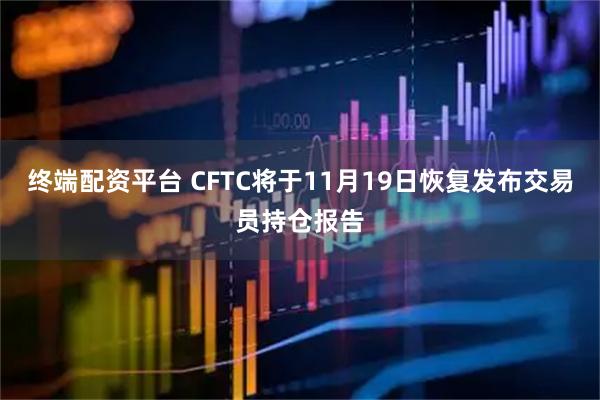 终端配资平台 CFTC将于11月19日恢复发布交易员持仓报告