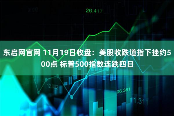 东启网官网 11月19日收盘:美股收跌道指下挫约500点 标普500指数连跌四日