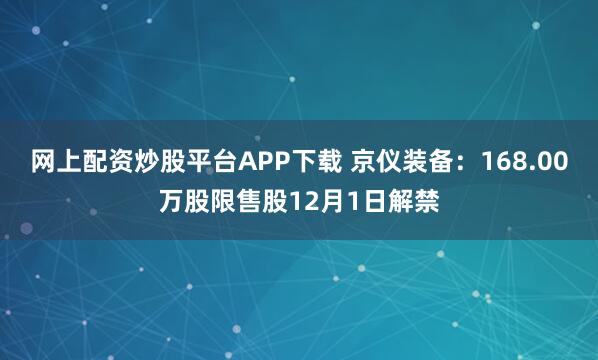 网上配资炒股平台APP下载 京仪装备：168.00万股限售股12月1日解禁