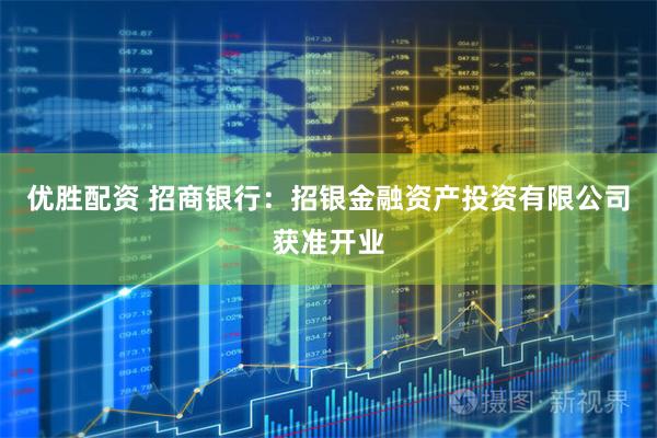 优胜配资 招商银行：招银金融资产投资有限公司获准开业