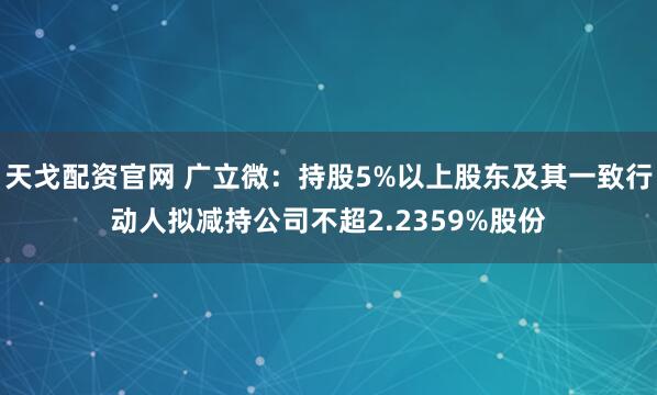 天戈配资官网 广立微：持股5%以上股东及其一致行动人拟减持公司不超2.2359%股份