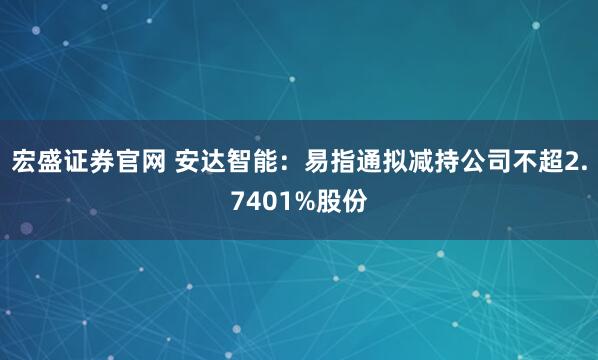 宏盛证券官网 安达智能：易指通拟减持公司不超2.7401%股份