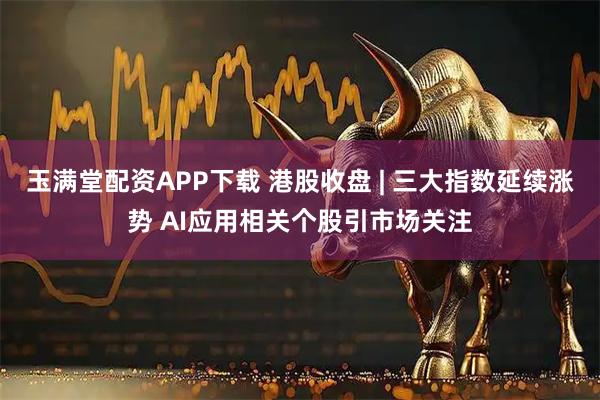 玉满堂配资APP下载 港股收盘 | 三大指数延续涨势 AI应用相关个股引市场关注