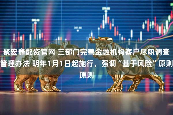 聚宏鑫配资官网 三部门完善金融机构客户尽职调查管理办法 明年1月1日起施行，强调“基于风险”原则