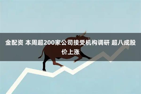 金配资 本周超200家公司接受机构调研 超八成股价上涨