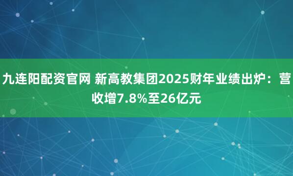 九连阳配资官网 新高教集团2025财年业绩出炉：营收增7.8%至26亿元
