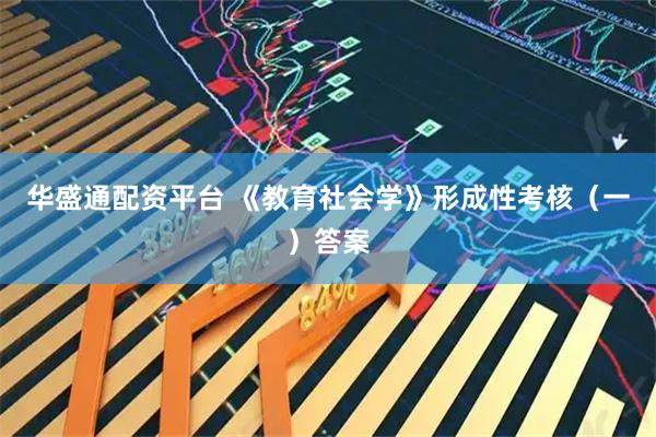 华盛通配资平台 《教育社会学》形成性考核（一）答案