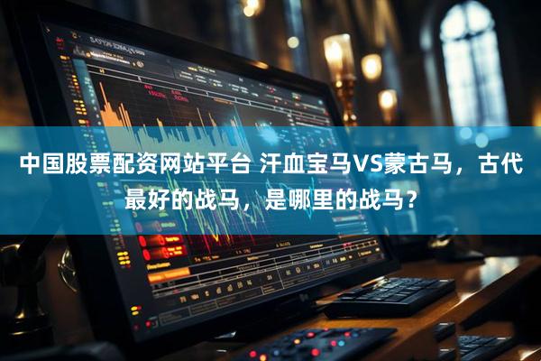 中国股票配资网站平台 汗血宝马VS蒙古马,古代最好的战马,是哪里的战马?