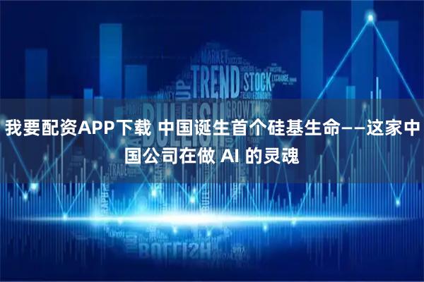 我要配资APP下载 中国诞生首个硅基生命——这家中国公司在做 AI 的灵魂