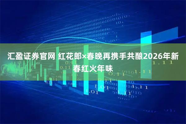 汇盈证券官网 红花郎×春晚再携手共酿2026年新春红火年味