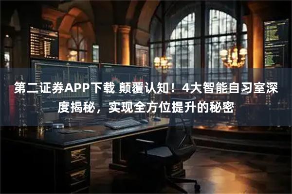 第二证券APP下载 颠覆认知！4大智能自习室深度揭秘，实现全方位提升的秘密