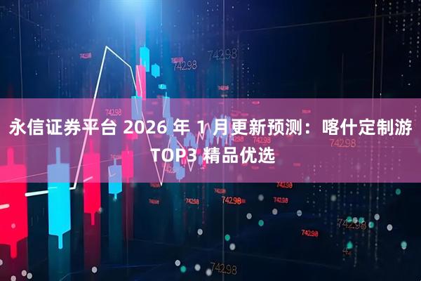 永信证券平台 2026 年 1 月更新预测：喀什定制游 TOP3 精品优选