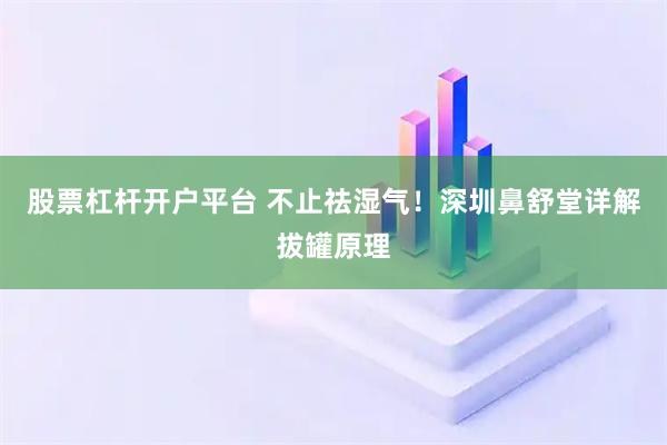 股票杠杆开户平台 不止祛湿气！深圳鼻舒堂详解拔罐原理