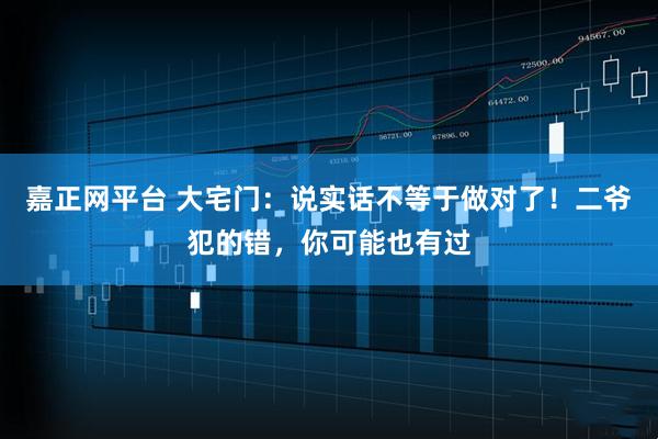 嘉正网平台 大宅门：说实话不等于做对了！二爷犯的错，你可能也有过