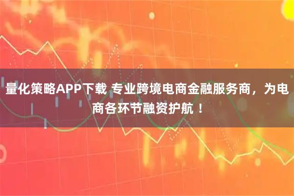 量化策略APP下载 专业跨境电商金融服务商，为电商各环节融资护航 ！