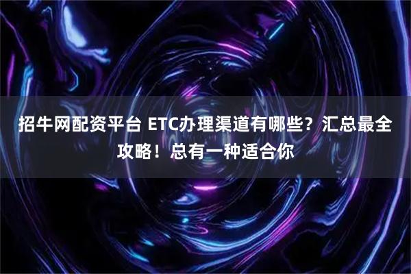 招牛网配资平台 ETC办理渠道有哪些？汇总最全攻略！总有一种适合你