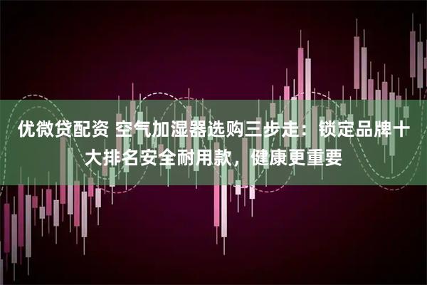 优微贷配资 空气加湿器选购三步走：锁定品牌十大排名安全耐用款，健康更重要