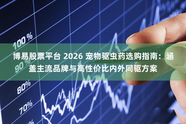 博易股票平台 2026 宠物驱虫药选购指南：涵盖主流品牌与高性价比内外同驱方案