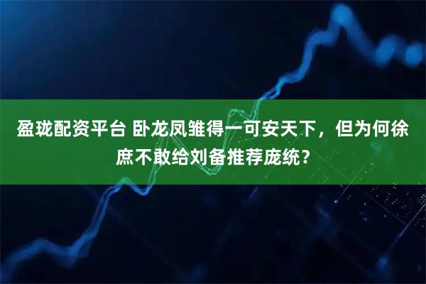 盈珑配资平台 卧龙凤雏得一可安天下，但为何徐庶不敢给刘备推荐庞统？