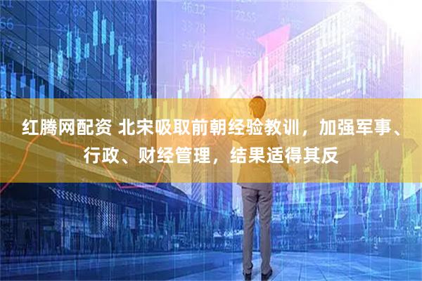 红腾网配资 北宋吸取前朝经验教训，加强军事、行政、财经管理，结果适得其反